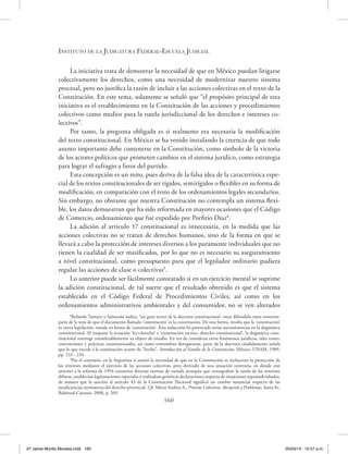 Instituto de la Judicatura Federal-Escuela Judicial
160
La iniciativa trata de demostrar la necesidad de que en México puedan litigarse
colectivamente los derechos, como una necesidad de modernizar nuestro sistema
procesal, pero no justifica la razón de incluir a las acciones colectivas en el texto de la
Constitución. En este tema, solamente se señaló que “el propósito principal de esta
iniciativa es el establecimiento en la Constitución de las acciones y procedimientos
colectivos como medios para la tutela jurisdiccional de los derechos e intereses co-
lectivos”.
Por tanto, la pregunta obligada es si realmente era necesaria la modificación
del texto constitucional. En México se ha venido instalando la creencia de que todo
asunto importante debe contenerse en la Constitución, como símbolo de la victoria
de los actores políticos que prometen cambios en el sistema jurídico, como estrategia
para lograr el sufragio a favor del partido.
Esta concepción es un mito, pues deriva de la falsa idea de la característica espe-
cial de los textos constitucionales de ser rígidos, semirígidos o flexibles en su forma de
modificación, en comparación con el resto de los ordenamientos legales secundarios.
Sin embargo, no obstante que nuestra Constitución no contempla un sistema flexi-
ble, los datos demuestran que ha sido reformada en mayores ocasiones que el Código
de Comercio, ordenamiento que fue expedido por Porfirio Díaz8
.
La adición al artículo 17 constitucional es innecesaria, en la medida que las
acciones colectivas no se tratan de derechos humanos, sino de la forma en que se
llevará a cabo la protección de intereses diversos a los puramente individuales que no
tienen la cualidad de ser masificados, por lo que no es necesario su aseguramiento
a nivel constitucional, como presupuesto para que el legislador ordinario pudiera
regular las acciones de clase o colectivas9
.
Lo anterior puede ser fácilmente constatado si en un ejercicio mental se suprime
la adición constitucional, de tal suerte que el resultado obtenido es que el sistema
establecido en el Código Federal de Procedimientos Civiles, así como en los
ordenamientos administrativos ambientales y del consumidor, no se ven alterados
8
Rolando Tamayo y Salmorán indica: “un gran sector de la doctrina constitucional –muy difundido entre nosotros-
parte de la tesis de que el documento llamado ‘constitución’ es la constitución. De esta forma, resulta que la ‘constitución’
es cierta legislación, votada en forma de ‘constitución’. Esta reducción ha provocado serias inconsistencias en la dogmática
constitucional. Al traspasar la ecuación ‘ley=derecho’ a ‘constitución escrita= derecho constitucional’, la dogmática cons-
titucional restringe considerablemente su objeto de estudio. En vez de considerar otros fenómenos jurídicos, tales como:
convenciones y prácticas constitucionales, así como costumbres derogatorias, parte de la doctrina cándidamente señala
que lo que excede a la constitución ocurre de “hecho”. Introducción al Estudio de la Constitución, México, UNAM, 1989,
pp. 233 - 234.
9
Por el contrario, en la Argentina sí existió la necesidad de que en la Constitución se incluyeran la protección de
los intereses mediante el ejercicio de las acciones colectivas, pero derivado de una situación contraria, en donde con
anterior a la reforma de 1994 existieron diversas normas de variada jerarquía que consagraban la tutela de los intereses
difusos, establecían legitimaciones especiales o realizaban genéricas declaraciones respecto de situaciones supraindividuales,
de manera que la sanción al artículo 43 de la Constitución Nacional significó un cambio sustancial respecto de las
insuficiencias normativas del derecho provincial. Cfr. Meroi Andrea A., Procesos Colectivos. Recepción y Problemas, Santa Fe,
Rubinzal-Cutzoni, 2008, p. 269.
07 Jaime Murillo Morales.indd 160 05/03/14 10:57 a.m.
 