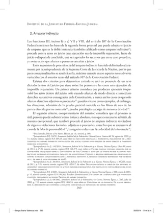 Instituto de la Judicatura Federal-Escuela Judicial
260
2. Amparo Indirecto
Las fracciones III, incisos b) y c) VII y VIII, del artículo 107 de la Constitución
Federal contienen las bases de la segunda forma procesal que puede adoptar el juicio
de amparo, que es la doble instancia (también calificado como amparo indirecto)21
;
procede contra actos en juicio cuya ejecución sea de imposible reparación, fuera de
juicio o después de concluido, una vez agotados los recursos que en su caso procedan,
y contra actos que afecten a personas extrañas a juicio.
Estos supuestos de procedencia del amparo indirecto han sido delimitados clara-
mente por la jurisprudencia de la Suprema Corte de Justicia de la Nación, por lo que
para conceptualizarlos se acudirá a ella, máxime cuando en ese aspecto no se advierte
variación con el anterior texto del artículo 107 de la Constitución Federal.
Existen dos criterios para determinar cuándo se está en presencia de un acto
dictado dentro del juicio que tiene sobre las personas o las cosas una ejecución de
imposible reparación. Un primer criterio considera que producen ejecución irrepa-
rable los actos dentro del juicio, sólo cuando afectan de modo directo e inmediato
derechos sustantivos consagrados en la Constitución, y nunca en los casos en que sólo
afectan derechos adjetivos o procesales22
; pueden citarse como ejemplos, el embargo,
los alimentos, admisión de la prueba pericial contable en los libros de una de las
partes ofrecida por su contraria23
, prueba psicológica a cargo de menores de edad24
.
El segundo criterio, complementario del anterior, considera que el primero es
útil, pero no puede subsistir como único y absoluto, sino que es necesario admitir, de
manera excepcional, que también procede el juicio de amparo indirecto tratándose
de algunas violaciones formales, adjetivas o procesales, entre las que se encuentra el
caso de la falta de personalidad25
, la negativa a decretar la caducidad de la instancia26
,
21
Fix Zamudio, Héctor y Fix Fierro, Héctor, op. cit., nota16, p. 308.
22
Jurisprudencia P./J. 24/92, Semanario Judicial de la Federación, Octava Época, Gaceta del 56, agosto de 1992, p.
11, materia común, registro IUS 205,65, cuyo rubro es: Ejecución irreparable. Se presenta, para efectos de la pro-
cedencia del amparo indirecto contra actos del juicio, cuando estos afectan de modo directo e inmediato
derechos sustantivos.
23
Jurisprudencia 1a./J. 145/2011, Semanario Judicial de la Federación y su Gaceta, Décima Época, Libro IV, enero
de 2012, p. 2530, materia común, registro IUS 160,373, cuyo rubro es: Prueba pericial contable ofrecida por la
contraparte del quejoso sobre la contabilidad de éste. Contra el auto que la admite pocede el amparo indi-
recto sin necesidad de cumplir el principio de definitividad. Cuando el recurso ordinario que procede en su
contra se tramita conjuntamente con la sentencia definitiva (Código de comercio reformado por decretos
de 17 de abril y 30 de diciembre de 2008).
24
Jurisprudencia 1a./J. 20/2011, Semanario Judicial de la Federación y su Gaceta, Novena Época, t. XXXIII, mayo
de 2011, p. 128, materia común, registro IUS 162,017, de rubro: Prueba psicológica a cargo de los menores, su
admisión y desahogo constituyen un acto de imposible reparación y, por tanto, en su contra procede el juicio
de amparo indirecto.
25
Jurisprudencia P./J. 4/2001, Semanario Judicial de la Federación y su Gaceta, Novena Época, t. XIII, enero de 2001,
p. 11, materia común, registro IUS 190,368, de rubro: Personalidad. En contra de la resolución que dirime esta
cuestión, previamente al fondo. Procede el amparo indirecto.
26
Jurisprudencia 2a./J. 68/2002, Semanario Judicial de la Federación y su Gaceta, Novena Época, t. XVI, julio de
2002, p. 152, materia común, registro IUS 186,654, cuyo rubro es: Caducidad de la instancia. En juicios ordina-
rios. La resolución que confirma la negativa a decretarla es impugnable en ampara indireto.
11 Sergio Ibarra Valencia.indd 260 05/03/14 11:46 a.m.
 