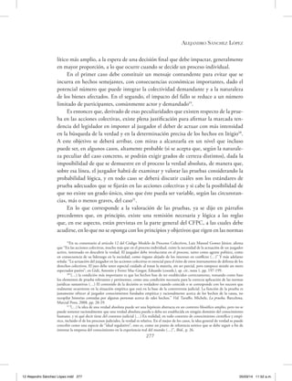 Alejandro Sánchez López
277
lítico más amplio, a la espera de una decisión final que debe impactar, generalmente
en mayor proporción, a lo que ocurre cuando se decide un proceso individual.
En el primer caso debe constituir un mensaje contundente para evitar que se
incurra en hechos semejantes, con consecuencias económicas importantes, dado el
potencial número que puede integrar la colectividad demandante y a la naturaleza
de los bienes afectados. En el segundo, el impacto del fallo se reduce a un número
limitado de participantes, comúnmente actor y demandado19
.
Es entonces que, derivado de esas peculiaridades que existen respecto de la prue-
ba en las acciones colectivas, existe plena justificación para afirmar la marcada ten-
dencia del legislador en imponer al juzgador el deber de actuar con más intensidad
en la búsqueda de la verdad y en la determinación precisa de los hechos en litigio20
.
A este objetivo se deberá arribar, con miras a alcanzarla en un nivel que incluso
puede ser, en algunos casos, altamente probable (si se acepta que, según la naturale-
za peculiar del caso concreto, se podrán exigir grados de certeza distintos), dada la
imposibilidad de que se demuestre en el proceso la verdad absoluta, de manera que,
sobre esa línea, el juzgador habrá de examinar y valorar las pruebas considerando la
probabilidad lógica, y en todo caso se deberá discutir cuáles son los estándares de
prueba adecuados que se fijarán en las acciones colectivas y si cabe la posibilidad de
que no existe un grado único, sino que éste pueda ser variable, según las circunstan-
cias, más o menos graves, del caso21
.
En lo que corresponde a la valoración de las pruebas, ya se dijo en párrafos
precedentes que, en principio, existe una remisión necesaria y lógica a las reglas
que, en ese aspecto, están previstas en la parte general del CFPC, a las cuales debe
acudirse, en lo que no se oponga con los principios y objetivos que rigen en las normas
19
En su comentario al artículo 12 del Código Modelo de Procesos Colectivos, Luiz Manoel Gomes Júnior, afirma
que “En las acciones colectivas, mucho más que en el proceso individual, existe la necesidad de la actuación de un juzgador
activo, interesado en descubrir la verdad. El juzgador debe involucrarse en el proceso, tanto como agente político, como
en consecuencia de su liderazgo en la sociedad, como órgano alejado de los intereses en conflicto (…)” Y más adelante
señala: “La actuación del juzgador en las acciones colectivas es esencial para el éxito de estos instrumentos de defensa de los
derechos colectivos. El juez debe tener especial cuidado al tratar la materia, sin ser parcial, pero tampoco siendo un mero
espectador pasivo”, en Gidi, Antonio y Ferrer Mac-Gregor, Eduardo (coords.), op. cit., nota 1, pp. 197-199.
20
“(…) la condición más importante es que los hechos han de ser establecidos correctamente, tomando como base
los elementos de prueba relevantes y pertinentes, como una condición necesaria para la correcta aplicación de las normas
jurídicas sustantivas (…) El contenido de la decisión es verdadero cuando coincide o se corresponde con los sucesos que
realmente ocurrieron en la situación empírica que está en la base de la controversia judicial. La función de la prueba es
justamente ofrecer al juzgador conocimientos fundados empírica y racionalmente acerca de los hechos de la causa, no
recopilar historias contadas por algunas personas acerca de tales hechos.” Vid. Taruffo, Michele, La prueba, Barcelona,
Marcial Pons, 2008, pp. 28-29.
21
“(…) la idea de una verdad absoluta puede ser una hipótesis abstracta en un contexto filosófico amplio, pero no se
puede sostener racionalmente que una verdad absoluta pueda o deba ser establecida en ningún dominio del conocimiento
humano, y ni qué decir tiene del contexto judicial (…) En realidad, en todo contexto de conocimiento científico y empí-
rico, incluido el de los procesos judiciales, la verdad es relativa. En el mejor de los casos, la idea general de verdad se puede
concebir como una especie de “ideal regulativo”, esto es, como un punto de referencia teórico que se debe seguir a fin de
intentar la empresa del conocimiento en la experiencia real del mundo (…)”, Ibíd., p. 26.
12 Alejandro Sánchez López.indd 277 05/03/14 11:52 a.m.
 