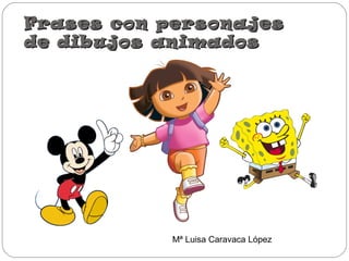 Frases con personajesFrases con personajes
de dibujos animadosde dibujos animados
Mª Luisa Caravaca López
 