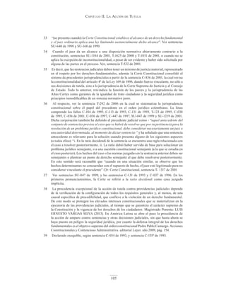 Capitulo ii. la aCCión de tutela
105
33 “(se presenta cuando) la Corte Constitucional establece el alcance de un derecho fundamental
y el juez ordinario aplica una ley limitando sustancialmente dicho alcance”. Ver sentencias
SU-640 de 1998 y SU-168 de 1999.
34 Cuando el juez da un alcance a una disposición normativa abiertamente contrario a la
constitución, sentencias SU-1184 de 2001, T-1625 de 2000 y T-1031 de 2001, o cuando no se
aplica la excepción de inconstitucionalidad, a pesar de ser evidente y haber sido solicitada por
alguna de las partes en el proceso. Ver, sentencia T-522 de 2001.
35 Es decir, que las sentencias judiciales deben tener un mínimo de justicia material, representado
en el respeto por los derechos fundamentales, además la Corte Constitucional consolidó el
sistema de precedentes jurisprudenciales a partir de la sentencia C-836 de 2001, la cual revisa
la constitucionalidad del artículo 4º de la Ley 169 de 1896, dando fuerza vinculante, no sólo a
sus decisiones de tutela, sino a la jurisprudencia de la Corte Suprema de Justicia y el Consejo
de Estado. Todo lo anterior, reivindica la función de los jueces y la jurisprudencia de las
Altas Cortes como garantes de la igualdad de trato ciudadano y la seguridad jurídica como
principios inmodificables de un sistema normativo justo.
36 Al respecto, ver la sentencia T-292 de 2006 en la cual se sistematiza la jurisprudencia
constitucional sobre el papel del precedente en el orden jurídico colombiano. La línea
comprende los fallos C-104 de 1993, C-113 de 1993, C-131 de 1993, T-123 de 1995, C-038
de 1995, C-836 de 2001, C-036 de 1997, C-447 de 1997, SU-047 de 1999 y SU-1219 de 2001.
Dicha corporación también ha definido el precedente judicial como - “aquel antecedente del
conjunto de sentencias previas al caso que se habrá de resolver que por su pertinencia para la
resolución de un problema jurídico constitucional, debe considerar necesariamente un juez o
una autoridad determinada, al momento de dictar sentencia-” y ha señalado que una sentencia
antecedente es relevante para la solución cuando presenta alguno de los siguientes aspectos
(o todos ellos): “i. En la ratio decidendi de la sentencia se encuentra una regla relacionada con
el caso a resolver posteriormente. ii. La ratio debió haber servido de base para solucionar un
problema jurídico semejante, o a una cuestión constitucional semejante (a la que se estudia en
el caso posterior). Los hechos del caso o las normas juzgadas en la sentencia anterior deben ser
semejantes o plantear un punto de derecho semejante al que debe resolverse posteriormente.
En este sentido será razonable que “cuando en una situación similar, se observe que los
hechos determinantes no concuerdan con el supuesto de hecho, el juez esté legitimado para no
considerar vinculante el precedente” Cfr. Corte Constitucional, sentencia T- 1317 de 2001
37 Ver sentencias SU-047 de 1999, y las sentencias C-131 de 1993 y C-037 de 1996. En los
primeros pronunciamientos, la Corte se refirió a la ratio decidendi como cosa juzgada
implícita.
38 La procedencia excepcional de la acción de tutela contra providencias judiciales depende
de la verificación de la configuración de todos los requisitos generales y, al menos, de una
causal específica de procedibilidad, que conlleve a la violación de un derecho fundamental.
De este modo se protegen los elevados intereses constitucionales que se materializan en la
ejecutoria de las providencias judiciales, al tiempo que se garantiza el carácter supremo de
la Constitución y la vigencia de los derechos de los ciudadanos. Magistrado Ponente: LUIS
ERNESTO VARGAS SILVA (2013). En América Latina se abre el paso la procedencia de
la acción de amparo contra sentencias y otras decisiones judiciales, sin que hasta ahora se
haya puesto en peligro la seguridad jurídica, por cuanto la defensa integral de los derechos
fundamentales es el objetivo supremo del orden constitucional Pedro Pablo Camargo. Acciones
Constitucionales y Contencioso Administrativa. editorial Leyer. año 2009, pág. 154.
39 Declarado exequible, según sentencia C-054 de 1993, y sentencia C-155ª de 1993.
 