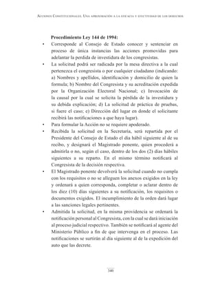 340
Acciones constitucionAles. unA AproximAción A lA eficAciA y efectividAd de los derechos
Procedimiento Ley 144 de 1994:
• Corresponde al Consejo de Estado conocer y sentenciar en
proceso de única instancias las acciones promovidas para
adelantar la perdida de investidura de los congresistas.
• La solicitud podrá ser radicada por la mesa directiva a la cual
pertenezca el congresista o por cualquier ciudadano (indicando:
a) Nombres y apellidos, identificación y domicilio de quien la
formula; b) Nombre del Congresista y su acreditación expedida
por la Organización Electoral Nacional; c) Invocación de
la causal por la cual se solicita la pérdida de la investidura y
su debida explicación; d) La solicitud de práctica de pruebas,
si fuere el caso; e) Dirección del lugar en donde el solicitante
recibirá las notificaciones a que haya lugar).
• Para formular la Acción no se requiere apoderado.
• Recibida la solicitud en la Secretaría, será repartida por el
Presidente del Consejo de Estado el día hábil siguiente al de su
recibo, y designará el Magistrado ponente, quien procederá a
admitirla o no, según el caso, dentro de los dos (2) días hábiles
siguientes a su reparto. En el mismo término notificará al
Congresista de la decisión respectiva.
• El Magistrado ponente devolverá la solicitud cuando no cumpla
con los requisitos o no se alleguen los anexos exigidos en la ley
y ordenará a quien corresponda, completar o aclarar dentro de
los diez (10) días siguientes a su notificación, los requisitos o
documentos exigidos. El incumplimiento de la orden dará lugar
a las sanciones legales pertinentes.
• Admitida la solicitud, en la misma providencia se ordenará la
notificación personal al Congresista, con la cual se dará iniciación
al proceso judicial respectivo. También se notificará al agente del
Ministerio Público a fin de que intervenga en el proceso. Las
notificaciones se surtirán al día siguiente al de la expedición del
auto que las decrete.
 