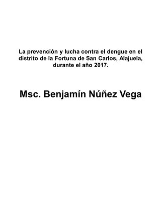 La prevención y lucha contra el dengue en el
distrito de la Fortuna de San Carlos, Alajuela,
durante el año 2017.
Msc. Benjamín Núñez Vega
 