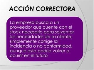 ACCIÓN CORRECTORA
La empresa busca a un
proveedor que cuente con el
stock necesario para solventar
las necesidades de su cliente,
simplemente corrige la
incidencia o no conformidad,
aunque esta podría volver a
ocurrir en el futuro
 