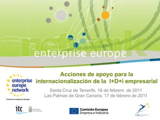 Acciones de apoyo para la
internacionalización de la I+D+i empresarial
     Santa Cruz de Tenerife, 16 de febrero de 2011
   Las Palmas de Gran Canaria, 17 de febrero de 2011
 