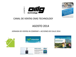 CANAL DE VENTAS OMG TECHNOLOGY JORNADA DE VENTAS IN COMPANY + ACCIONES DE CALLE 2014 
AGOSTO 2014  