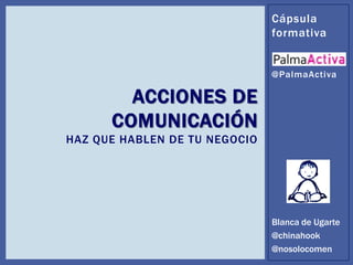 Cápsula
                               formativa


                               @PalmaActiva

        ACCIONES DE
      COMUNICACIÓN
HAZ QUE HABLEN DE TU NEGOCIO




                               Blanca de Ugarte
                               @chinahook
                               @nosolocomen
 