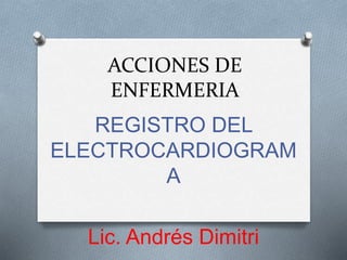 ACCIONES DE
ENFERMERIA
REGISTRO DEL
ELECTROCARDIOGRAM
A
Lic. Andrés Dimitri
 