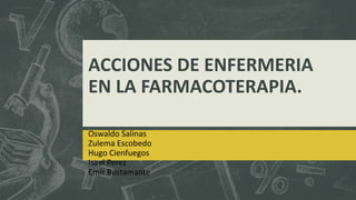 ACCIONES DE ENFERMERIA
EN LA FARMACOTERAPIA.
Oswaldo Salinas
Zulema Escobedo
Hugo Cienfuegos
Isael Perez
Emir Bustamante
 