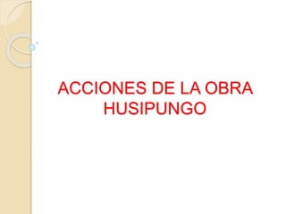ACCIONES DE LA OBRA
HUSIPUNGO
 