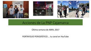 Acciones de La PNP Cajamarca
Última semana de ABRIL 2017
PORTAFOLIO PERIODÍSTICO…. tu canal en YouTube
 