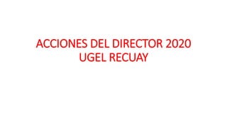 ACCIONES DEL DIRECTOR 2020
UGEL RECUAY
 