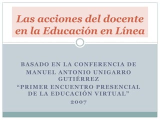 Basado en LA conferencia de  manuelantoniounigarrogutiérrez “primer encuentro presencial de la educación virtual” 2007 Las acciones del docente en la Educación en Línea 