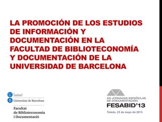 LA PROMOCIÓN DE LOS ESTUDIOS
DE INFORMACIÓN Y
DOCUMENTACIÓN EN LA
FACULTAD DE BIBLIOTECONOMÍA
Y DOCUMENTACIÓN DE LA
UNIVERSIDAD DE BARCELONA
Toledo, 25 de mayo de 2013
 