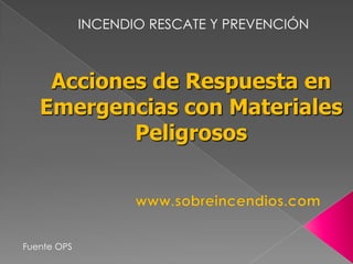 INCENDIO RESCATE Y PREVENCIÓN Acciones de Respuesta en Emergencias con Materiales Peligrosos www.sobreincendios.com Fuente OPS 