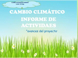 CAMBIO CLIMÁTICO
INFORME DE
ACTIVIDAES
"avances del proyecto"
CORRE AUTOMÁTICAMENTE
cada 12/Seg
 