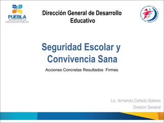 Seguridad Escolar y
Convivencia Sana
Lic. Armando Cañedo Solares
Director General
Dirección General de Desarrollo
Educativo
Acciones Concretas Resultados Firmes
 