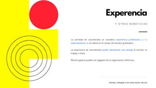 La actividad de voluntariado se considera experiencia profesional y / o
especialización, si se realizó en el campo de estudios graduados.
 
La experiencia de voluntariado puede representar una ventaja al solicitar un
trabajo o beca.
Muchos gastos pueden ser pagados de la organización anfitriona.
Experencia
Y O T R O S B E N E F I C I O S
Andreea | Volleyball is not rocket science. We are!
 