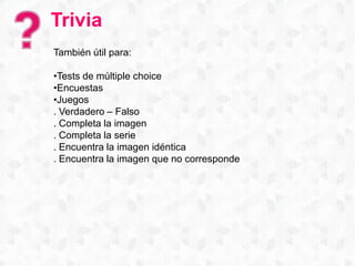 Trivia
También útil para:
•Tests de múltiple choice
•Encuestas
•Juegos
. Verdadero – Falso
. Completa la imagen
. Completa la serie
. Encuentra la imagen idéntica
. Encuentra la imagen que no corresponde
 