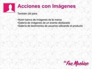 Acciones con Imágenes
También útil para:
•Nutrir banco de imágenes de la marca
•Galería de imágenes de un evento destacado
•Galería de testimonios de usuarios utilizando el producto
 