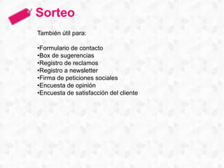 Sorteo
También útil para:
•Formulario de contacto
•Box de sugerencias
•Registro de reclamos
•Registro a newsletter
•Firma de peticiones sociales
•Encuesta de opinión
•Encuesta de satisfacción del cliente
 