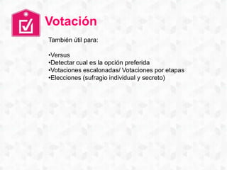 Votación
También útil para:
•Versus
•Detectar cual es la opción preferida
•Votaciones escalonadas/ Votaciones por etapas
•Elecciones (sufragio individual y secreto)
 
