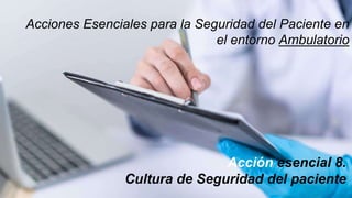 Acciones Esenciales para la Seguridad del Paciente en
el entorno Ambulatorio
Acción esencial 8.
Cultura de Seguridad del paciente
 