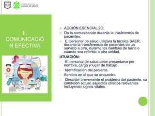 II.
COMUNICACIÓ
N EFECTIVA
 ACCIÓN ESENCIAL 2C:
 De la comunicación durante la trasferencia de
pacientes:
 El personal ...