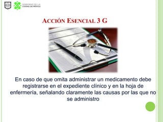 ACCIÓN ESENCIAL 3 G
En caso de que omita administrar un medicamento debe
registrarse en el expediente clínico y en la hoja...
