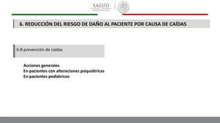6.B prevención de caídas
Acciones generales
En pacientes con alteraciones psiquiátricas
En pacientes pediátricos
6. REDUCCIÓN DEL RIESGO DE DAÑO AL PACIENTE POR CAUSA DE CAÍDAS
 