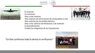 “En Dios confiamos todo lo demás lo verificamos”
En aviación:
En mecánica:
•Dos o más motores
•Dos sistemas de alimentación de combustibles o más
•Dos sistemas de encendido eléctrico
•Dos o tres sistemas de hidráulicos o de medición
En procedimientos
A todos los integrantes de las tripulaciones
 