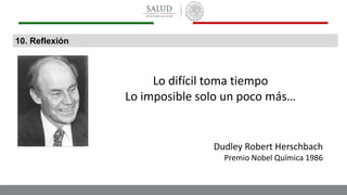 Lo difícil toma tiempo
Lo imposible solo un poco más…
Dudley Robert Herschbach
Premio Nobel Química 1986
10. Reflexión
 