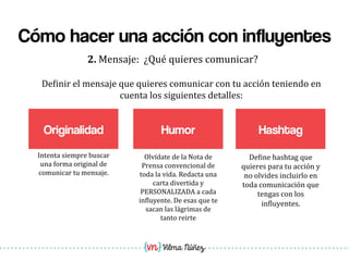 Vilma Núñez
Cómo hacer una acción con influyentes
Originalidad
2.	
  Mensaje:	
  	
  ¿Qué	
  quieres	
  comunicar?	
  
Hum...
