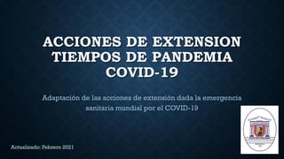 ACCIONES DE EXTENSION
TIEMPOS DE PANDEMIA
COVID-19
Adaptación de las acciones de extensión dada la emergencia
sanitaria mundial por el COVID-19
Actualizado: Febrero 2021
 