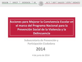 Acciones para Mejorar la Convivencia Escolar en
el marco del Programa Nacional para la
Prevención Social de la Violencia y la
Delincuencia
Subsecretaría de Prevención y
Participación Ciudadana
2014
4 de junio de 2014
 