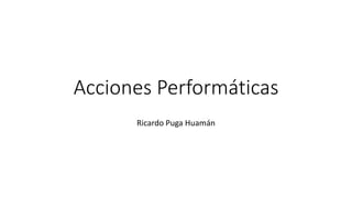 Acciones Performáticas
Ricardo Puga Huamán
 