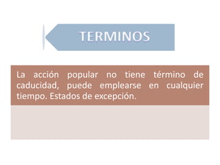 La acción popular no tiene término de
caducidad, puede emplearse en cualquier
tiempo. Estados de excepción.
 