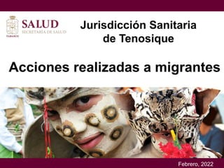 Marzo, 2019.
Acciones realizadas a migrantes
Febrero, 2022
Jurisdicción Sanitaria
de Tenosique
 