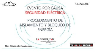 San Cristóbal / Carahuacra
EVENTO POR CAUSA
SEGURIDAD ELÉCTRICA
PROCEDIMIENTO DE
AISLAMIENTO Y BLOQUEO DE
ENERGÍA
 