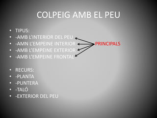 COLPEIG AMB EL PEU
• TIPUS:
• -AMB L’INTERIOR DEL PEU
• -AMN L’EMPEINE INTERIOR PRINCIPALS
• -AMB L’EMPEINE EXTERIOR
• -AMB L’EMPEINE FRONTAL
• RECURS:
• -PLANTA
• -PUNTERA
• -TALÓ
• -EXTERIOR DEL PEU
 