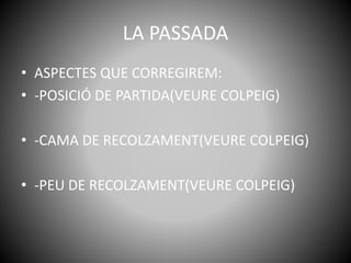 LA PASSADA
• ASPECTES QUE CORREGIREM:
• -POSICIÓ DE PARTIDA(VEURE COLPEIG)
• -CAMA DE RECOLZAMENT(VEURE COLPEIG)
• -PEU DE RECOLZAMENT(VEURE COLPEIG)
 