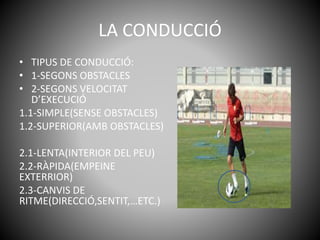 LA CONDUCCIÓ
• TIPUS DE CONDUCCIÓ:
• 1-SEGONS OBSTACLES
• 2-SEGONS VELOCITAT
D’EXECUCIÓ
1.1-SIMPLE(SENSE OBSTACLES)
1.2-SUPERIOR(AMB OBSTACLES)
2.1-LENTA(INTERIOR DEL PEU)
2.2-RÀPIDA(EMPEINE
EXTERRIOR)
2.3-CANVIS DE
RITME(DIRECCIÓ,SENTIT,…ETC.)
 