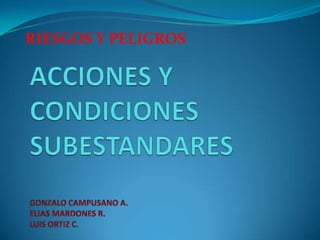 RIESGOS Y PELIGROS ACCIONES Y CONDICIONES SUBESTANDARESGONZALO CAMPUSANO A.ELIAS MARDONES R.LUIS ORTIZ C. 
