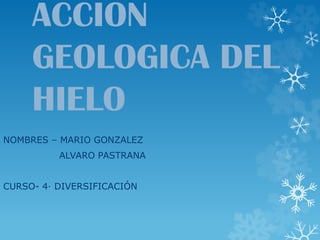 ACCION
GEOLOGICA DEL
HIELO
NOMBRES – MARIO GONZALEZ
ALVARO PASTRANA
CURSO- 4· DIVERSIFICACIÓN
 