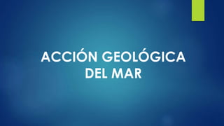 ACCIÓN GEOLÓGICA 
DEL MAR 
 