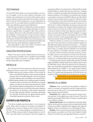 abr-jun 2017 | 11
TESTIMONIO
Fui aluno de 8º grado en una escuela pública y no cono-
cía el evangelio. Yo era un joven solitario, interesado en los
estudios, pero pendenciero. Una señora del comedor, que me
parecía cristiana, siempre observaba mis actitudes. Un día un
niño la trató de forma irrespetuosa y yo para defenderla me
peleé con él. Por eso ambis fuimos a la oficina del director. La
señora que defendí ni apareció para defenderme.
Muchas cosas sucedieron, y después de tres años me bauticé,
gracias a la influencia de cuatro amigos adventistas. Un día re-
encontré a aquella señora. La saludé y le dije: “¡Me convertí en
un cristiano! Ahora sirvo a Dios. Descubrí que Jesús me ama y
que el sábado es un día especial”. La mujer comenzó a llorar y
medijo:“Mihijo,yopequé,porquepensabaqueparatinohabía
más solución. El Señor me muchas veces me hizo pensar en ti,
peronuncatedimitestimoniocomoadventistadelséptimodía.
Ahora sé que hay oportunidad para cualquier persona”.
¡Qué maravilloso es saber que el Señor me alcanzó y que
Dios es el Dios de la segunda oportunidad!
ORACIÓNINTERCESORA
Pídale a Dios que le enseñe a hablar del amor de Jesús tan-
to a las personas accesibles como a aquellas de personalidad
difícil. Que el Señor nos ayude a no juzgar a nadie y a estar
siempre disponibles para evangelizar.
MENSAJE
En 1 Corintios 9:19-23 encontramos el relato de cómo hacía
Pablo para alcanzar a las personas. Veamos algunos ejemplos:
a) Pablo menciona que, aunque era libre, se hizo esclavo de
todos,conelobjetivodeganarelmayornúmeroposiblede
personas.Éleraunhombredispuestoaservir,sinimportar
lamisión.Debemosestarasítambién,enlasmanosdeDios.
b) Pablocontinúaviviendocomounjudíoparaganaralosjudíos.
Su estilo de vida es el sermón más coherente que se puede
predicar. A través de sus acciones ¿las personas ven a Jesús?
¿Sus actitudes impactan positivamente en la vida de ellas?
c) DiosesperaqueseamoscomoPablo,jóvenesqueseesfuerzan
para alcanzar a sus semejantes. ¿Qué estamos esperando?
En todo lugar hay gente sedienta, necesitada, aprisionada
por el pecado. Recuerde que una iglesia relevante para la
comunidad representa y presenta a Jesús a todos.
ESPÍRITUDEPROFECÍA
“Uno de los ejemplos más interesantes [...] es el consejo de
la Sra. White sobre el trabajo en la ciudad es de Stephen N.
Haskell, quien comenzó a trabajar en Nueva York en el verano
de 1901 [...]. Él y su esposa alquilaron un departamento [...].
Elena de White notó que había 56 departamentos en el edi-
ficio y que ellos habían comenzado la obra del evangelio en
sus propios edificios y los adyacentes vendiendo libros, dando
estudios bíblicos y dando instrucciones prácticas y cuidados
médicos. Cuando los que habían sido adventistas durante algún
tiempo les pidieron a los Haskell y sus ayudantes que visitaran
a sus propios contactos, los Haskell les dijeron que ellos debían
volverse activos por ellos mismos, ya que los misioneros tenían
mucho que hacer con las almas hambrientas que encontraban.
Los Haskell descubrieron que era una gran ventaja vivir en
el barrio de su trabajo. Realizaban reuniones con las personas
interesadas en su propia sala. Stephen Haskell, siempre pen-
sando en hacer lo correcto, le escribió a la Sra. White: ‘Espero
escuchar de usted si el Señor tiene alguna luz especial relacio-
nada con nuestra obra aquí’. Ella les envió a Stephen y su esposa
muchas cartas sobre el asunto. A principios de enero de 1902,
cuando su misión ya tenía aproximadamente cinco meses de
estar funcionando, Elena de White les escribió:
‘Debemos trabajar en armonía con el método de Dios. La
obra que se hace para Dios en nuestras grandes ciudades no
debe efectuarse según prescripciones humanas. […] Hermano
(Haskell), el Señor le ha dado una oportunidad en la ciudad de
Nueva York, y su trabajo misionero allí debe servir de ejemplo
de lo que debería ser el trabajo misionero en otras ciudades.
[…] Su obra en Nueva York ha comenzado en forma correcta.
Ud. debe convertir a esta ciudad en un centro de la obra misio-
nera […]. El Señor desea que este centro sea una escuela para
los obreros y no debe permitirse que nada interrumpa la obra’.
Es interesante para nuestro estudio saber que Elena de White
elogióaHaskellportrabajardentrodelaciudad,aunqueenjunio
de 1899 había escrito sobre la localización de los sanatorios y
sobre cómo el pueblo que guarda de los mandamientos de Dios
debía abandonar las ciudades [...] Por aquel tiempo, Haskell y
sus colegas ya habían estado en Nueva York por cerca de 15
meses y ya contaban aproximadamente de 50 a 60 nuevos ad-
ventistas y habían participado de la formación de una iglesia”.
Fuente: http://ucb.adventistas.org/missaourbana/2011/06/17/missao-
metropolitana-conselho-de-ellen-white-para-alcancar-as-cidades/
MANOSALAOBRA
Alabanza: invite a personas de otras iglesias a dirigir los
cantos. La amistad y la integración son dos componentes im-
portantes para el culto joven. Los invitados pueden presentar
algún mensaje especial también.
Testimonio: elija a algún joven para que lo cuente en pri-
mera persona. Si hay alguien que cante la canción “Dios de la
segunda oportunidad” (Dúos Nuevo Tiempo), se podría lograr
a un excelente resultado.
Oraciónintercesora:estaveztendremosunmomentoindivi-
dualdeoración:primero,paraquecadaunopuedapedirperdón
a Jesús por sus fallas e imperfecciones; segundo, para rogar por
sabiduría al tratar con el prójimo y ser un fiel testigo de Cristo.
Mensaje: invite a una persona que pueda transmitir el men-
saje trazando un paralelo con el texto sobre Stephen Haskell.
Oriente al invitado para que haga algo dinámico y atractivo.
 