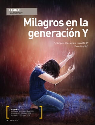 © Kevron2001 | Fotolia
12 | abr-jun 2017
“¿Hay para Dios alguna cosa difícil?”
(Génesis 18:14).
ALABANZA
Santo es el Señor – CD Joven 2012
Brillar por ti – CD Joven 2003
Un milagro – CD Joven 2016
[ Culto 2 ]
Autor: Alceu de Assis Filho
Ministerio Joven – UEsB
Milagrosenla
generaciónY
 