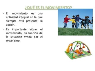 ¿QUÉ ES EL MOVIMIENTO?
• El movimiento es una
  actividad integral en la que
  siempre está presente: la
  acción.
• Es importante situar el
  movimiento, en función de
  la situación vivida por el
  organismo.
 