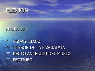 FLEXION MUSCULOS *  PSOAS ILIACO **  TENSOR DE LA FASCIALATA **  RECTO ANTERIOR DEL MUSLO **  PECTINEO 