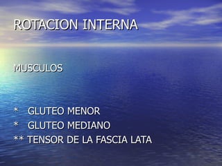 ROTACION INTERNA MUSCULOS *  GLUTEO MENOR *  GLUTEO MEDIANO ** TENSOR DE LA FASCIA LATA 